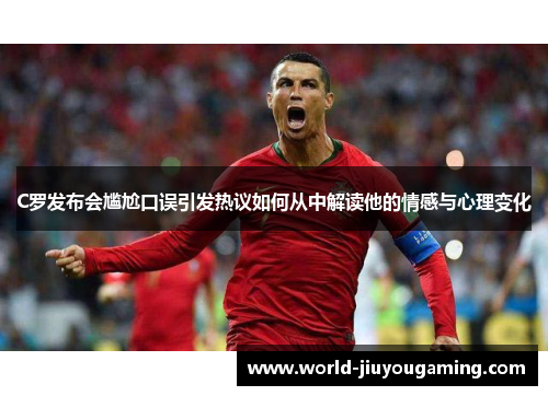 C罗发布会尴尬口误引发热议如何从中解读他的情感与心理变化 C罗发布会尴尬口误引发热议如何从中解读他的情感与心理变化