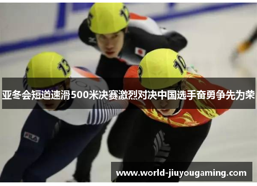 亚冬会短道速滑500米决赛激烈对决中国选手奋勇争先为荣 亚冬会短道速滑500米决赛激烈对决中国选手奋勇争先为荣