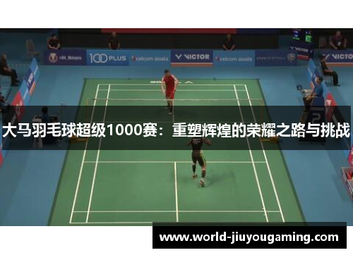 大马羽毛球超级1000赛:重塑辉煌的荣耀之路与挑战 大马羽毛球超级1000赛:重塑辉煌的荣耀之路与挑战