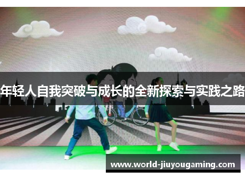 年轻人自我突破与成长的全新探索与实践之路 年轻人自我突破与成长的全新探索与实践之路