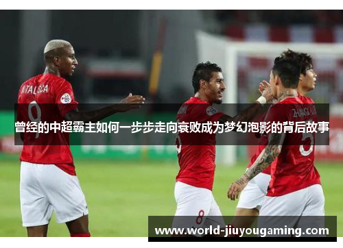 曾经的中超霸主如何一步步走向衰败成为梦幻泡影的背后故事 曾经的中超霸主如何一步步走向衰败成为梦幻泡影的背后故事