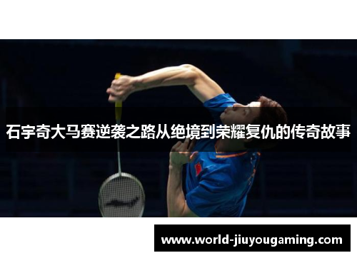 石宇奇大马赛逆袭之路从绝境到荣耀复仇的传奇故事 石宇奇大马赛逆袭之路从绝境到荣耀复仇的传奇故事