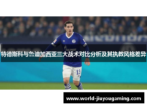 特德斯科与鲁迪加西亚三大战术对比分析及其执教风格差异 特德斯科与鲁迪加西亚三大战术对比分析及其执教风格差异