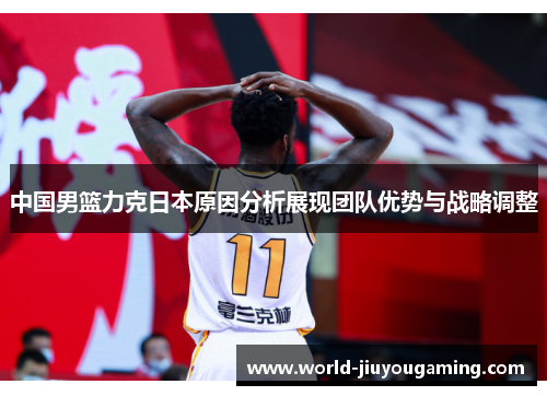 中国男篮力克日本原因分析展现团队优势与战略调整 中国男篮力克日本原因分析展现团队优势与战略调整