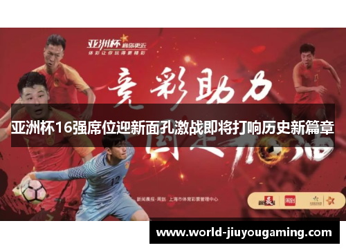 亚洲杯16强席位迎新面孔激战即将打响历史新篇章 亚洲杯16强席位迎新面孔激战即将打响历史新篇章
