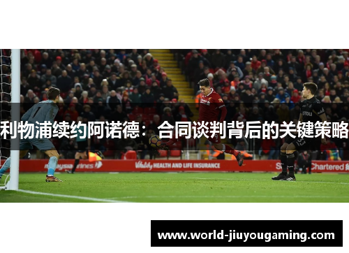 利物浦续约阿诺德:合同谈判背后的关键策略 利物浦续约阿诺德:合同谈判背后的关键策略