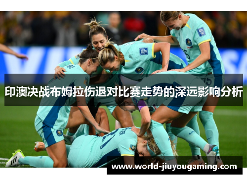 印澳决战布姆拉伤退对比赛走势的深远影响分析 印澳决战布姆拉伤退对比赛走势的深远影响分析