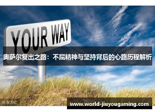 奥萨尔复出之路:不屈精神与坚持背后的心路历程解析 奥萨尔复出之路:不屈精神与坚持背后的心路历程解析