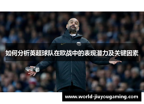 如何分析英超球队在欧战中的表现潜力及关键因素 如何分析英超球队在欧战中的表现潜力及关键因素