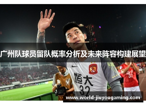 广州队球员留队概率分析及未来阵容构建展望