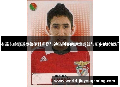 本菲卡传奇球员鲁伊科斯塔与迪马利亚的辉煌成就与历史地位解析 本菲卡传奇球员鲁伊科斯塔与迪马利亚的辉煌成就与历史地位解析