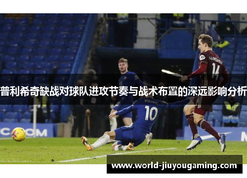 普利希奇缺战对球队进攻节奏与战术布置的深远影响分析 普利希奇缺战对球队进攻节奏与战术布置的深远影响分析