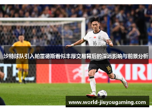 沙特球队引入帕雷德斯看似丰厚交易背后的深远影响与前景分析