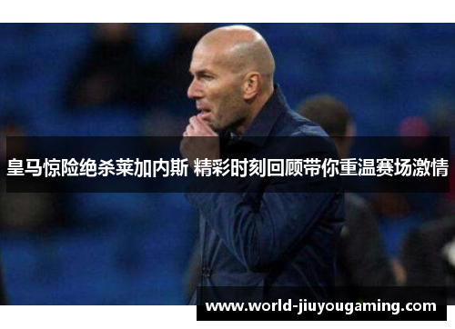 皇马惊险绝杀莱加内斯 精彩时刻回顾带你重温赛场激情 皇马惊险绝杀莱加内斯 精彩时刻回顾带你重温赛场激情