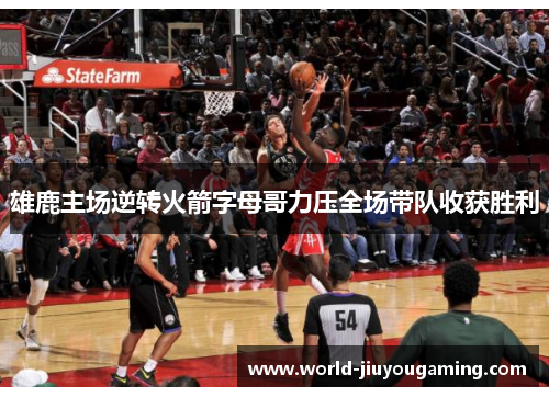 雄鹿主场逆转火箭字母哥力压全场带队收获胜利 雄鹿主场逆转火箭字母哥力压全场带队收获胜利
