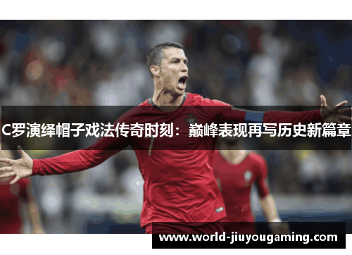 C罗演绎帽子戏法传奇时刻:巅峰表现再写历史新篇章 C罗演绎帽子戏法传奇时刻:巅峰表现再写历史新篇章