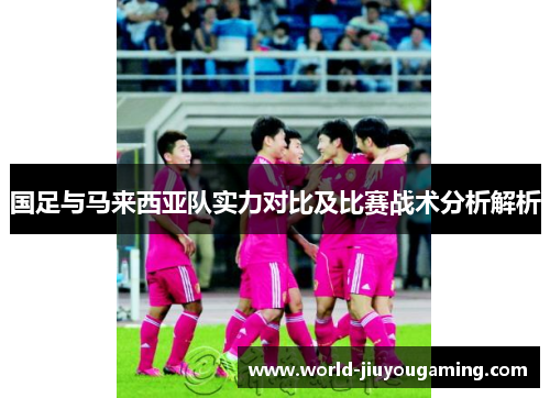 国足与马来西亚队实力对比及比赛战术分析解析 国足与马来西亚队实力对比及比赛战术分析解析