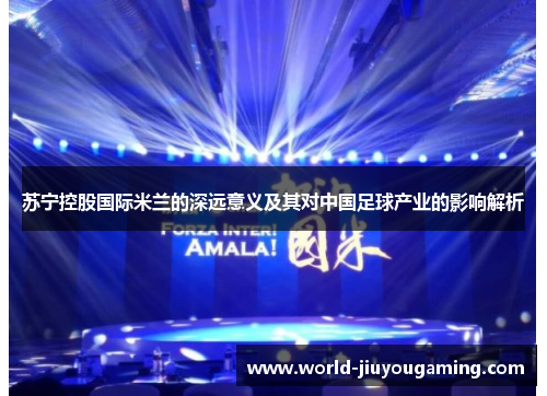 苏宁控股国际米兰的深远意义及其对中国足球产业的影响解析 苏宁控股国际米兰的深远意义及其对中国足球产业的影响解析