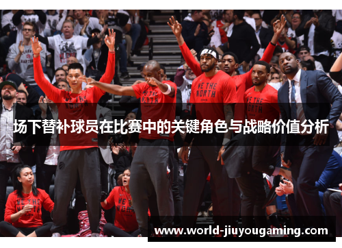 场下替补球员在比赛中的关键角色与战略价值分析 场下替补球员在比赛中的关键角色与战略价值分析