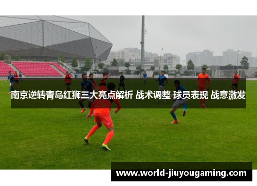 南京逆转青岛红狮三大亮点解析 战术调整 球员表现 战意激发 南京逆转青岛红狮三大亮点解析 战术调整 球员表现 战意激发