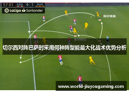 切尔西对阵巴萨时采用何种阵型能最大化战术优势分析 切尔西对阵巴萨时采用何种阵型能最大化战术优势分析