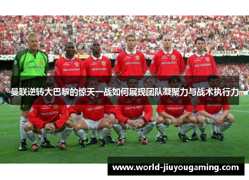 曼联逆转大巴黎的惊天一战如何展现团队凝聚力与战术执行力 曼联逆转大巴黎的惊天一战如何展现团队凝聚力与战术执行力