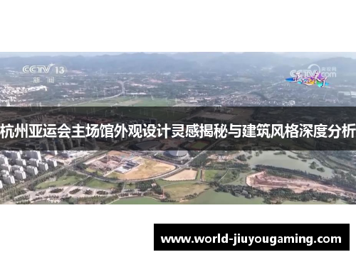 杭州亚运会主场馆外观设计灵感揭秘与建筑风格深度分析 杭州亚运会主场馆外观设计灵感揭秘与建筑风格深度分析