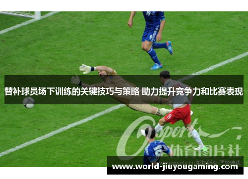 替补球员场下训练的关键技巧与策略 助力提升竞争力和比赛表现 替补球员场下训练的关键技巧与策略 助力提升竞争力和比赛表现