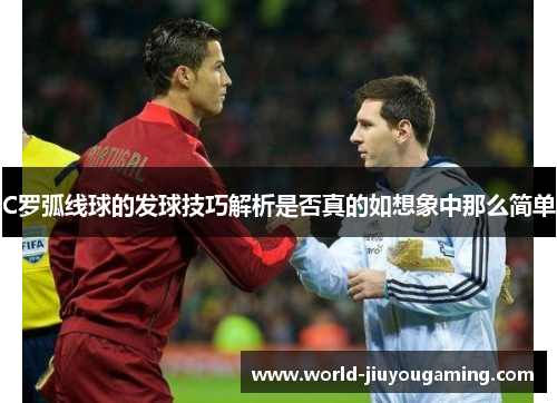 C罗弧线球的发球技巧解析是否真的如想象中那么简单