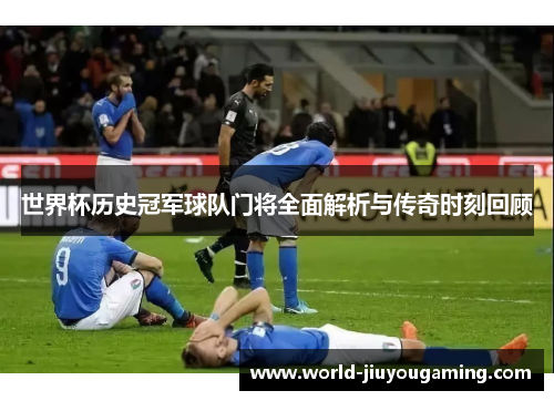 世界杯历史冠军球队门将全面解析与传奇时刻回顾 世界杯历史冠军球队门将全面解析与传奇时刻回顾