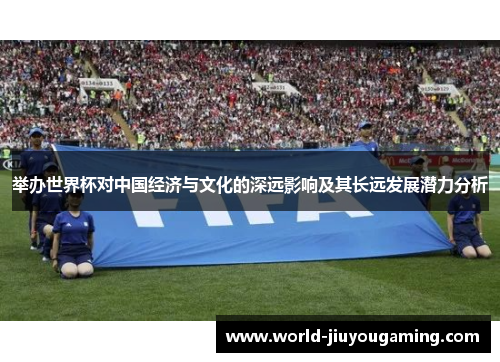 举办世界杯对中国经济与文化的深远影响及其长远发展潜力分析 举办世界杯对中国经济与文化的深远影响及其长远发展潜力分析