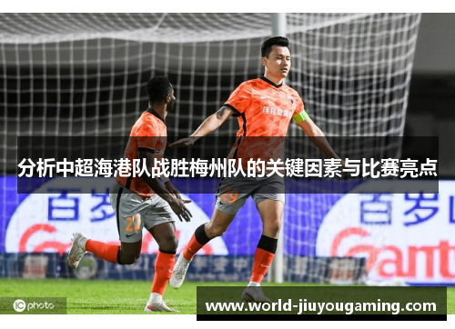 分析中超海港队战胜梅州队的关键因素与比赛亮点 分析中超海港队战胜梅州队的关键因素与比赛亮点
