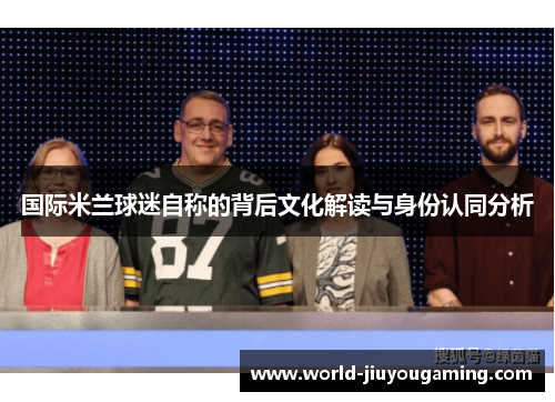 国际米兰球迷自称的背后文化解读与身份认同分析 国际米兰球迷自称的背后文化解读与身份认同分析