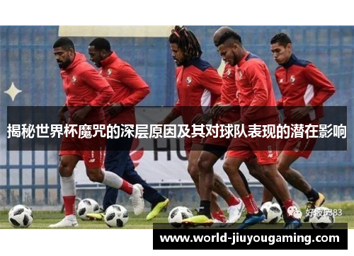揭秘世界杯魔咒的深层原因及其对球队表现的潜在影响 揭秘世界杯魔咒的深层原因及其对球队表现的潜在影响