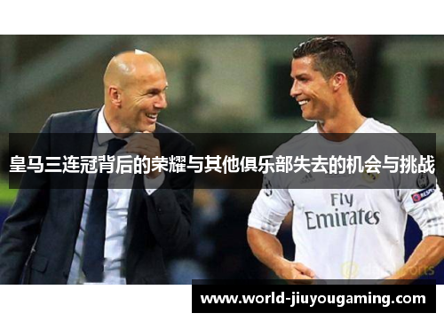 皇马三连冠背后的荣耀与其他俱乐部失去的机会与挑战 皇马三连冠背后的荣耀与其他俱乐部失去的机会与挑战