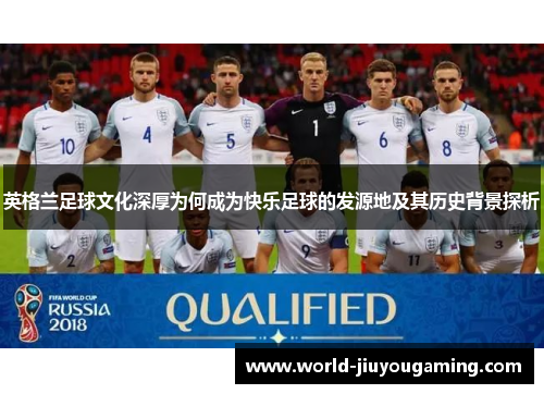 英格兰足球文化深厚为何成为快乐足球的发源地及其历史背景探析 英格兰足球文化深厚为何成为快乐足球的发源地及其历史背景探析