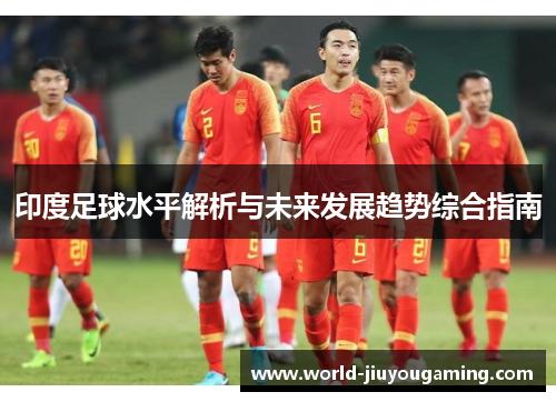 印度足球水平解析与未来发展趋势综合指南 印度足球水平解析与未来发展趋势综合指南