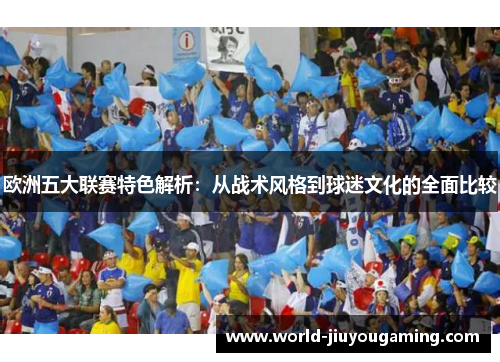 欧洲五大联赛特色解析:从战术风格到球迷文化的全面比较 欧洲五大联赛特色解析:从战术风格到球迷文化的全面比较