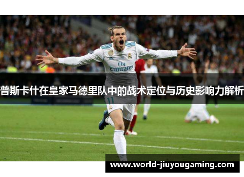 普斯卡什在皇家马德里队中的战术定位与历史影响力解析 普斯卡什在皇家马德里队中的战术定位与历史影响力解析