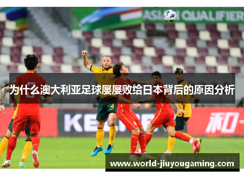 为什么澳大利亚足球屡屡败给日本背后的原因分析 为什么澳大利亚足球屡屡败给日本背后的原因分析