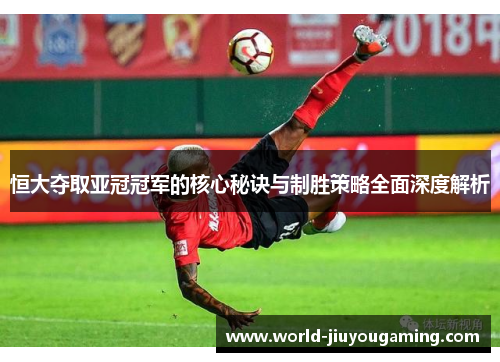 恒大夺取亚冠冠军的核心秘诀与制胜策略全面深度解析 恒大夺取亚冠冠军的核心秘诀与制胜策略全面深度解析