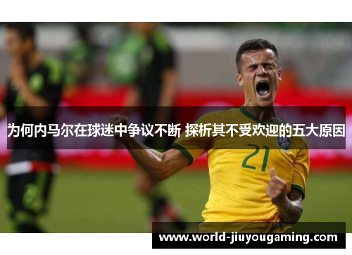 为何内马尔在球迷中争议不断 探析其不受欢迎的五大原因 为何内马尔在球迷中争议不断 探析其不受欢迎的五大原因