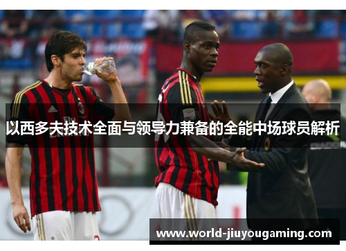 以西多夫技术全面与领导力兼备的全能中场球员解析 以西多夫技术全面与领导力兼备的全能中场球员解析