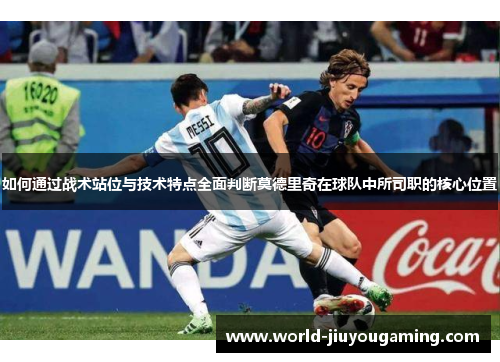 如何通过战术站位与技术特点全面判断莫德里奇在球队中所司职的核心位置 如何通过战术站位与技术特点全面判断莫德里奇在球队中所司职的核心位置