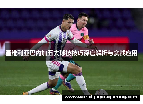 塞维利亚巴内加五大球技技巧深度解析与实战应用 塞维利亚巴内加五大球技技巧深度解析与实战应用