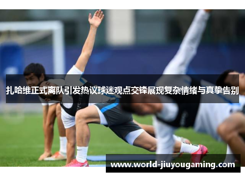 扎哈维正式离队引发热议球迷观点交锋展现复杂情绪与真挚告别 扎哈维正式离队引发热议球迷观点交锋展现复杂情绪与真挚告别