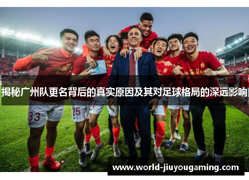 揭秘广州队更名背后的真实原因及其对足球格局的深远影响 揭秘广州队更名背后的真实原因及其对足球格局的深远影响