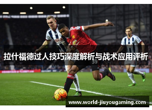 拉什福德过人技巧深度解析与战术应用评析 拉什福德过人技巧深度解析与战术应用评析