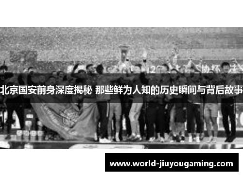 北京国安前身深度揭秘 那些鲜为人知的历史瞬间与背后故事 北京国安前身深度揭秘 那些鲜为人知的历史瞬间与背后故事