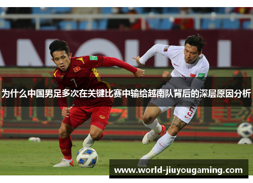 为什么中国男足多次在关键比赛中输给越南队背后的深层原因分析 为什么中国男足多次在关键比赛中输给越南队背后的深层原因分析
